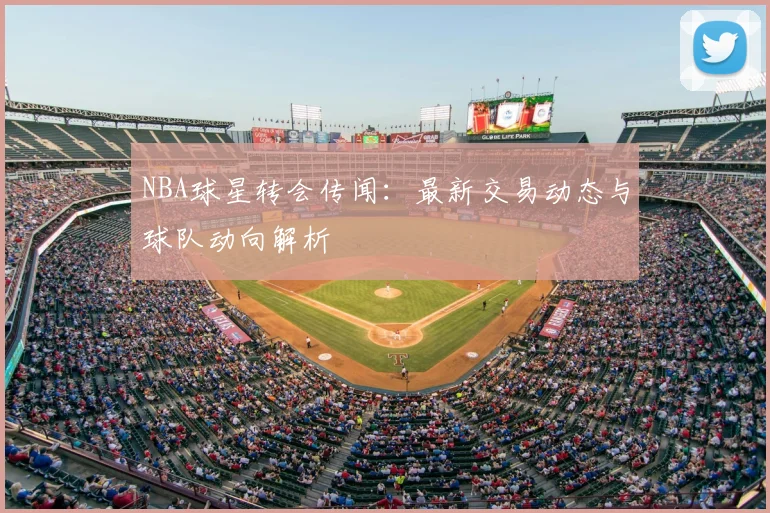 NBA球星转会传闻：最新交易动态与球队动向解析