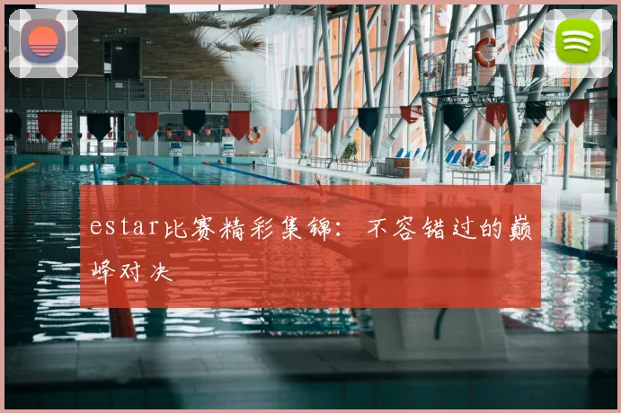 estar比赛精彩集锦:不容错过的巅峰对决
