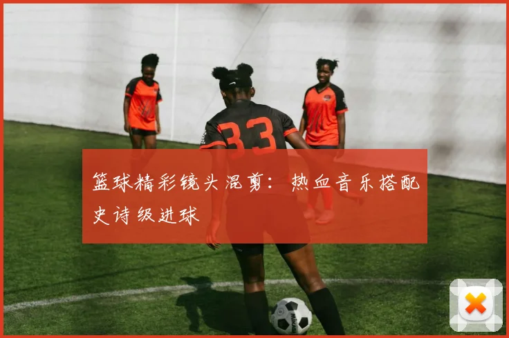 篮球精彩镜头混剪:热血音乐搭配史诗级进球