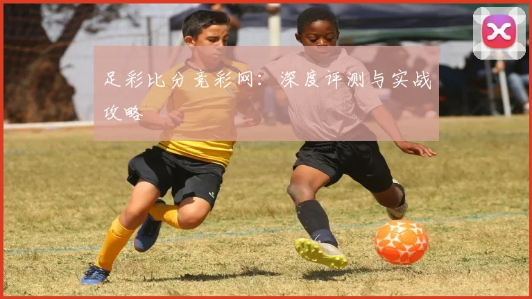 足彩比分竞彩网：深度评测与实战攻略