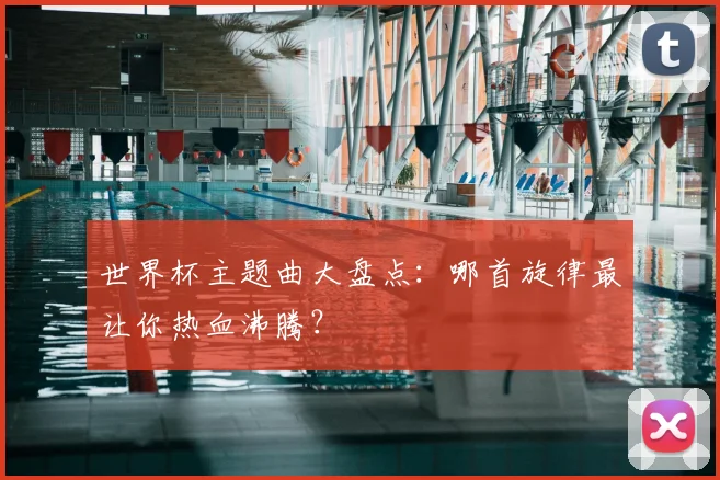 世界杯主题曲大盘点：哪首旋律最让你热血沸腾？