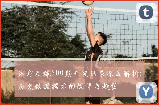 体彩足球500期开奖记录深度解析：历史数据揭示的规律与趋势