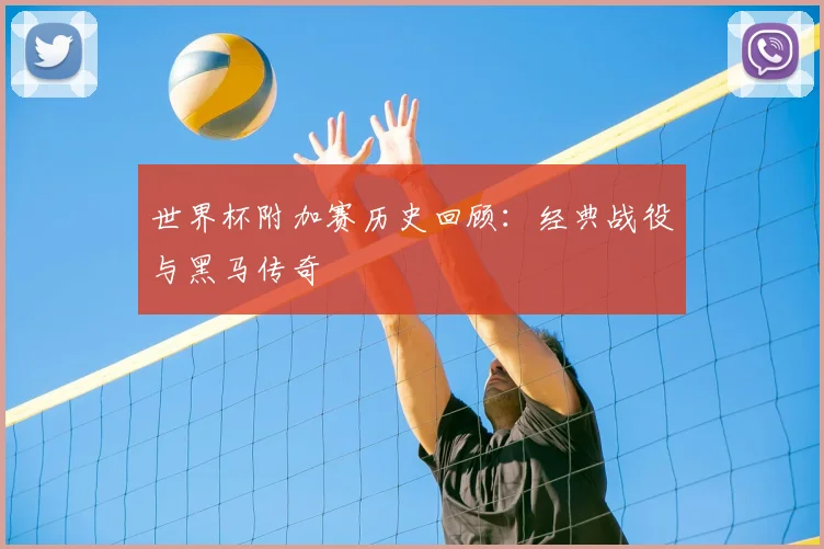 世界杯附加赛历史回顾:经典战役与黑马传奇