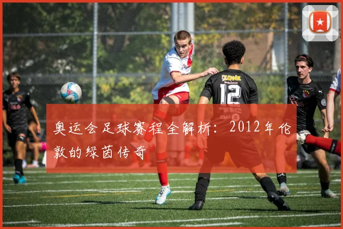 奥运会足球赛程全解析:2012年伦敦的绿茵传奇