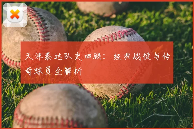天津泰达队史回顾：经典战役与传奇球员全解析