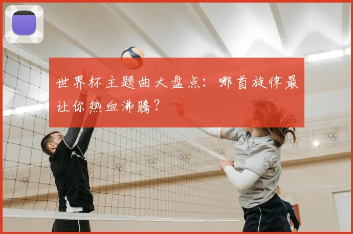 世界杯主题曲大盘点：哪首旋律最让你热血沸腾？