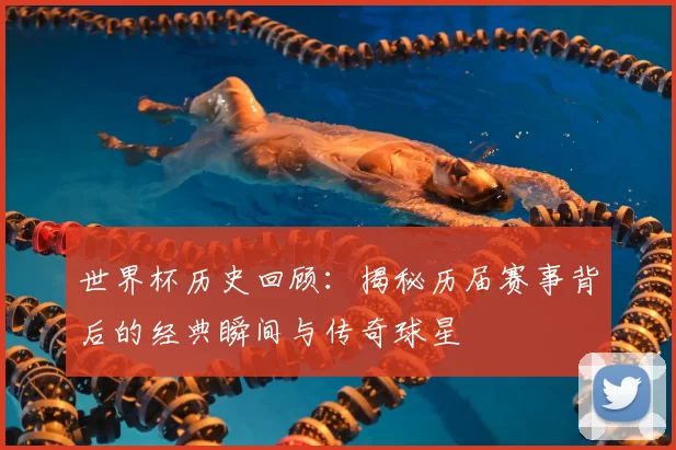 世界杯历史回顾：揭秘历届赛事背后的经典瞬间与传奇球星