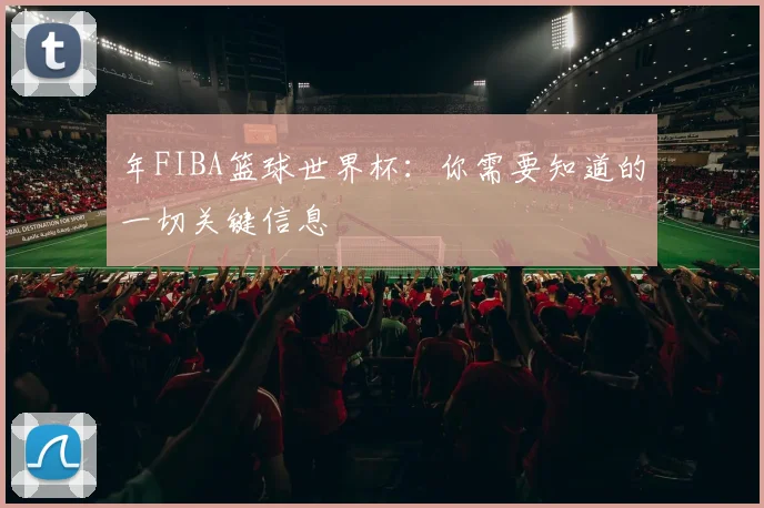 年FIBA篮球世界杯:你需要知道的一切关键信息