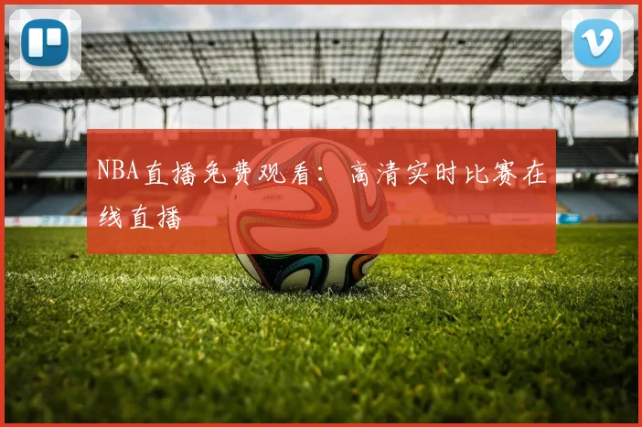 NBA直播免费观看:高清实时比赛在线直播
