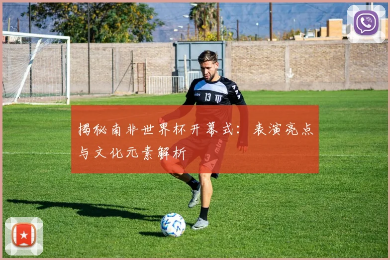 揭秘南非世界杯开幕式：表演亮点与文化元素解析