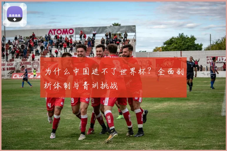 为什么中国进不了世界杯？全面剖析体制与青训挑战
