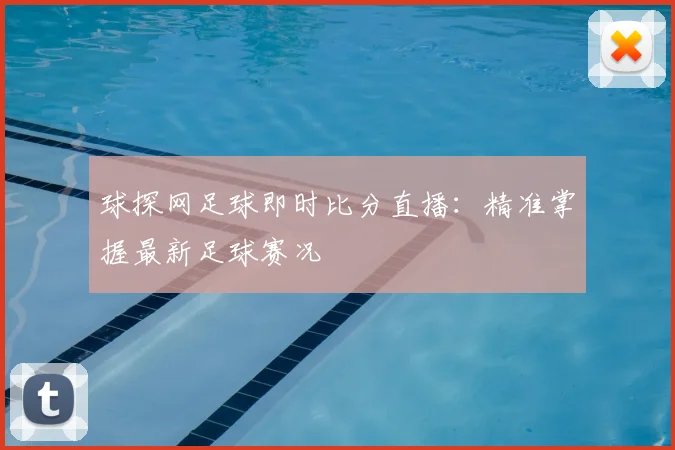 球探网足球即时比分直播：精准掌握最新足球赛况