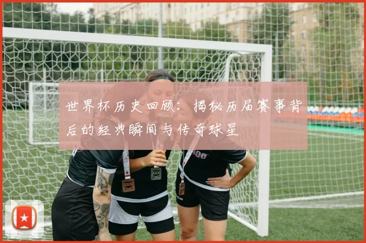 世界杯历史回顾：揭秘历届赛事背后的经典瞬间与传奇球星