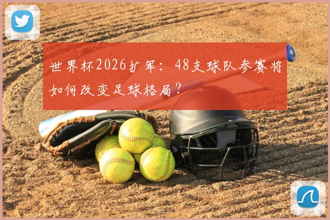 世界杯2026扩军:48支球队参赛将如何改变足球格局?