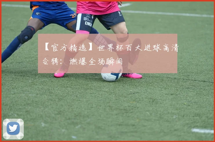 【官方精选】世界杯百大进球高清合辑：燃爆全场瞬间