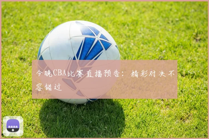 今晚CBA比赛直播预告：精彩对决不容错过