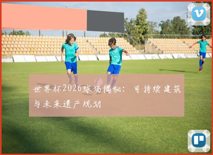 世界杯2026球场揭秘：可持续建筑与未来遗产规划