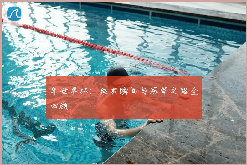 年世界杯：经典瞬间与冠军之路全回顾