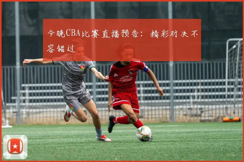 今晚CBA比赛直播预告:精彩对决不容错过