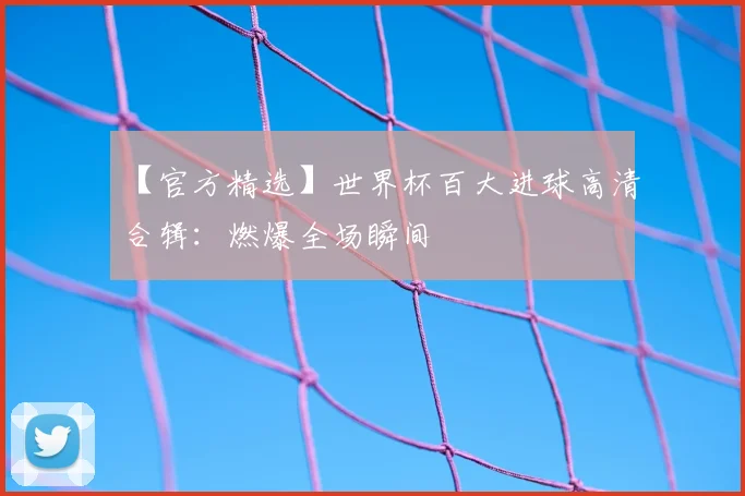 【官方精选】世界杯百大进球高清合辑：燃爆全场瞬间