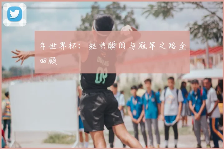 年世界杯：经典瞬间与冠军之路全回顾