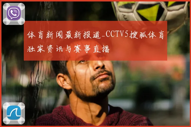体育新闻最新报道_CCTV5搜狐体育独家资讯与赛事直播